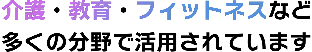 介護・教育・フットネスなど多くの分野で活用されています。